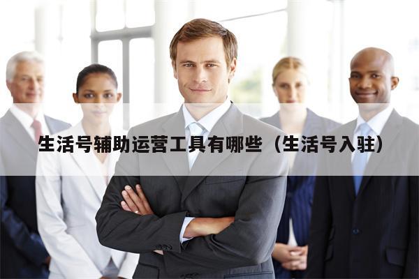 生活号辅助运营工具有哪些（生活号入驻）