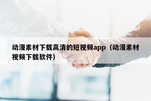 动漫素材下载高清的短视频app（动漫素材视频下载软件）