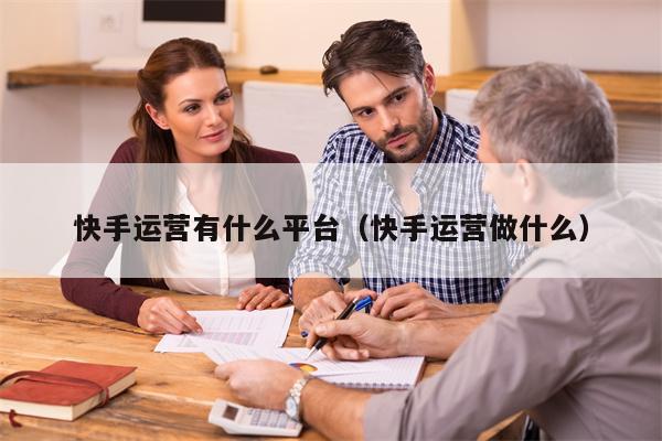 快手运营有什么平台（快手运营做什么）