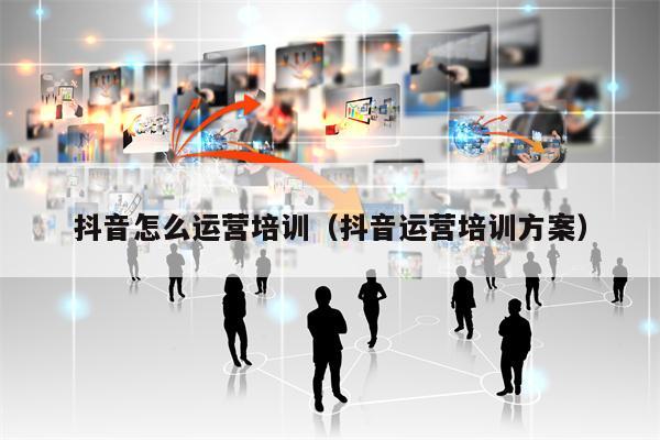 抖音怎么运营培训（抖音运营培训方案）