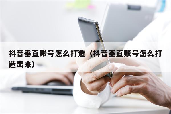 抖音垂直账号怎么打造（抖音垂直账号怎么打造出来）