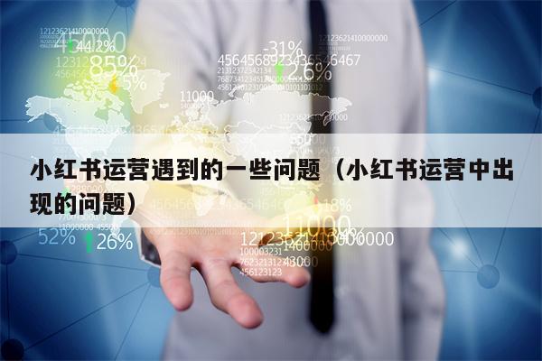 小红书运营遇到的一些问题（小红书运营中出现的问题）