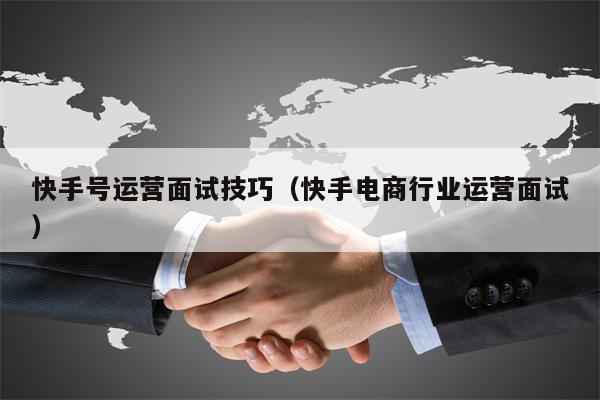 快手号运营面试技巧（快手电商行业运营面试）