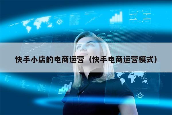 快手小店的电商运营（快手电商运营模式）