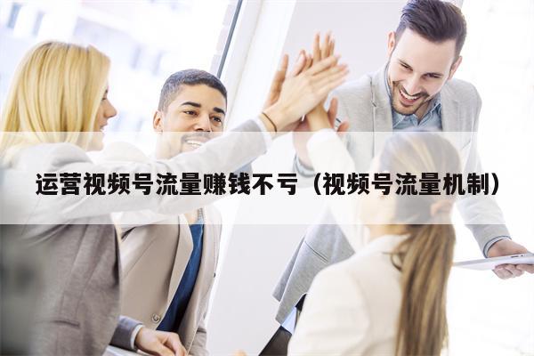 运营视频号流量赚钱不亏（视频号流量机制）