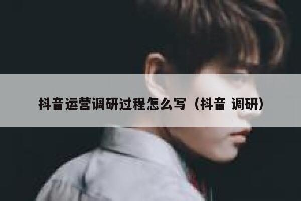 抖音运营调研过程怎么写（抖音 调研）