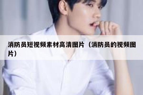 消防员短视频素材高清图片(消防员的视频图片)