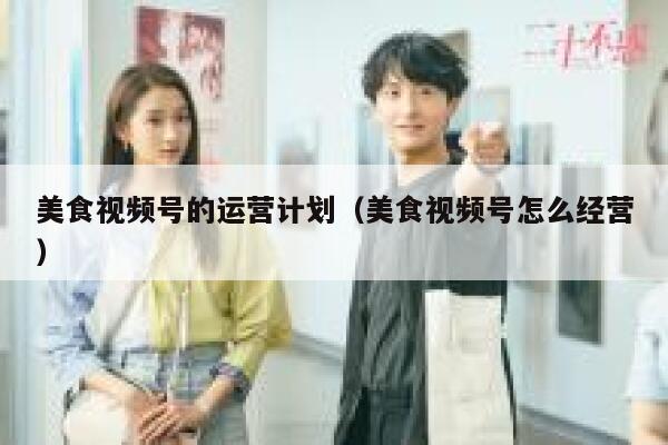 美食视频号的运营计划(美食视频号怎么经营)