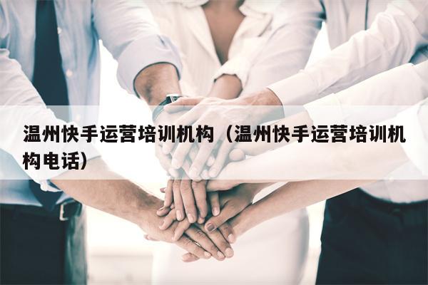 温州快手运营培训机构(温州快手运营培训机构电话)
