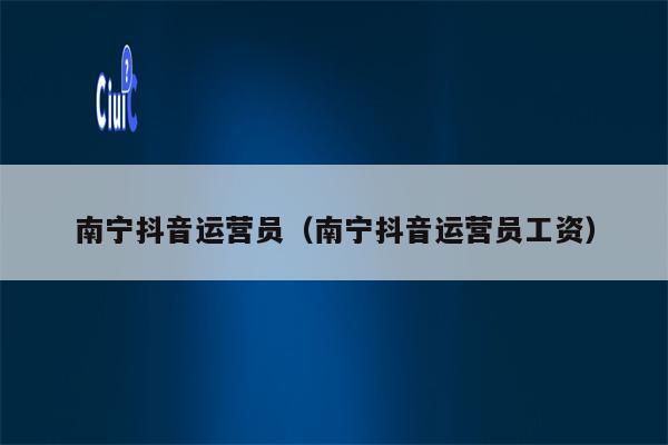 南宁抖音运营员(南宁抖音运营员工资)