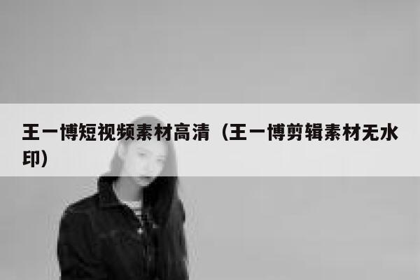 王一博短视频素材高清(王一博剪辑素材无水印)