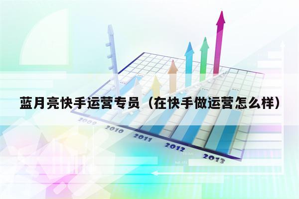 蓝月亮快手运营专员（在快手做运营怎么样）