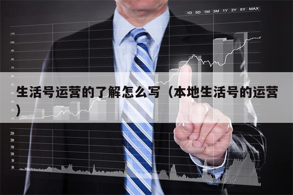 生活号运营的了解怎么写（本地生活号的运营）