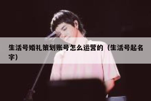 生活号婚礼策划账号怎么运营的（生活号起名字）