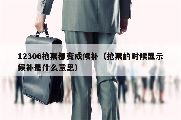 12306抢票都变成候补（抢票的时候显示候补是什么意思）