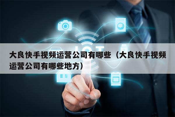大良快手视频运营公司有哪些（大良快手视频运营公司有哪些地方）