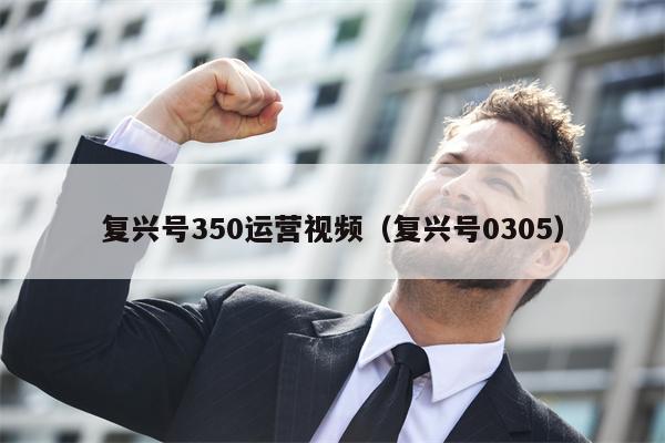 复兴号350运营视频(复兴号0305)