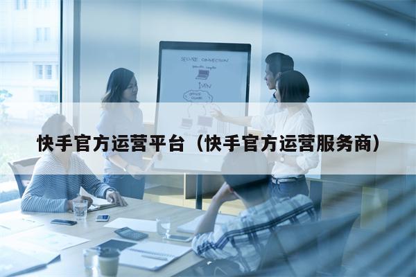 快手官方运营平台（快手官方运营服务商）