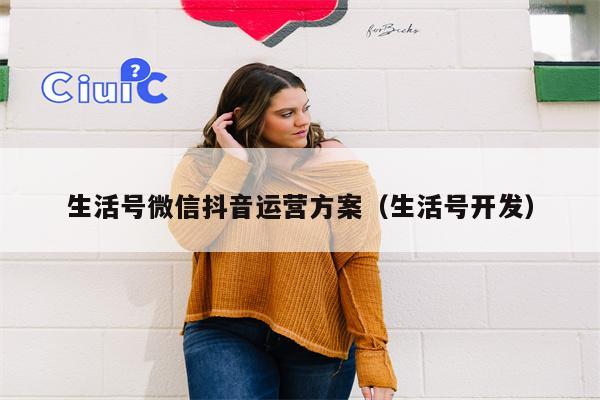 生活号微信抖音运营方案（生活号开发）