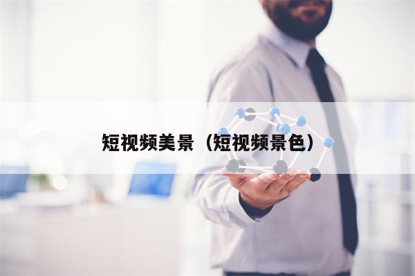 短视频美景(短视频景色)