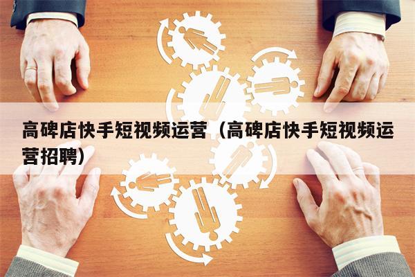 高碑店快手短视频运营（高碑店快手短视频运营招聘）
