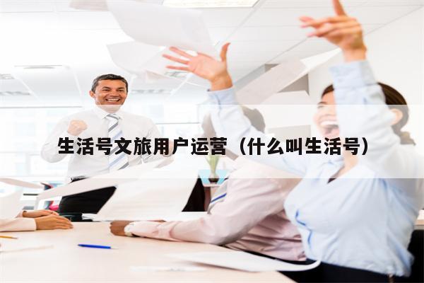 生活号文旅用户运营（什么叫生活号）