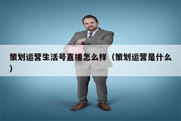 策划运营生活号直播怎么样（策划运营是什么）