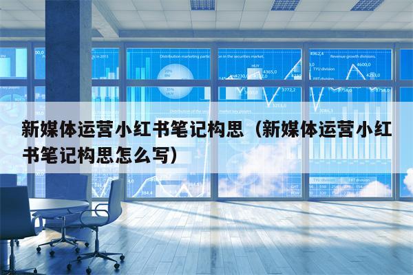 新媒体运营小红书笔记构思(新媒体运营小红书笔记构思怎么写)