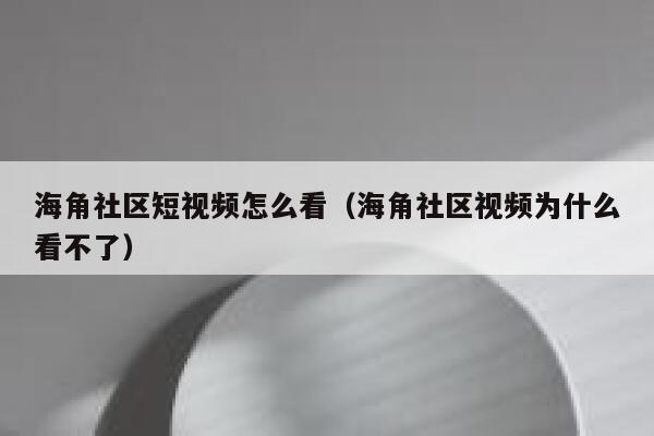 海角社区短视频怎么看（海角社区视频为什么看不了）