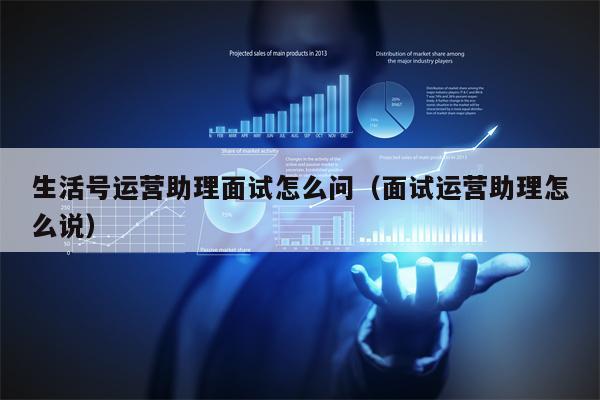生活号运营助理面试怎么问（面试运营助理怎么说）