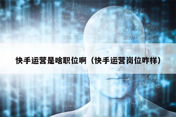 快手运营是啥职位啊（快手运营岗位咋样）