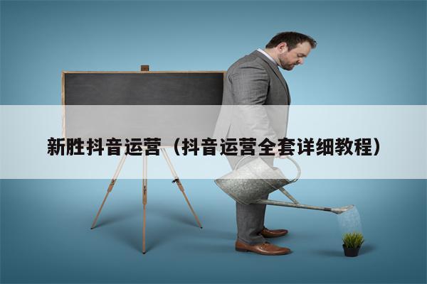 新胜抖音运营（抖音运营全套详细教程）