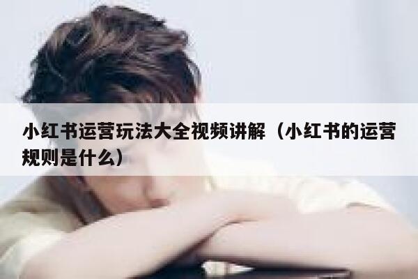 小红书运营玩法大全视频讲解(小红书的运营规则是什么)