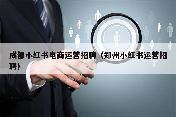 成都小红书电商运营招聘（郑州小红书运营招聘）