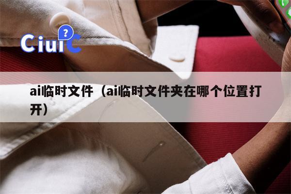 ai临时文件（ai临时文件夹在哪个位置打开）