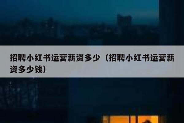招聘小红书运营薪资多少（招聘小红书运营薪资多少钱）