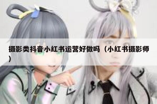 摄影类抖音小红书运营好做吗（小红书摄影师）