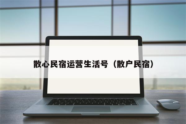 散心民宿运营生活号（散户民宿）