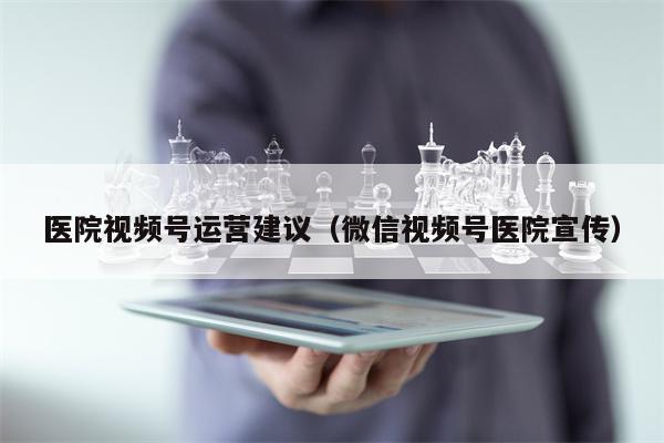 医院视频号运营建议（微信视频号医院宣传）