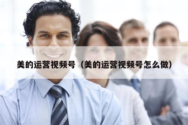 美的运营视频号（美的运营视频号怎么做）