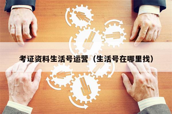 考证资料生活号运营（生活号在哪里找）