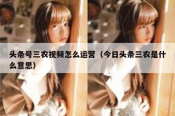 头条号三农视频怎么运营（今日头条三农是什么意思）