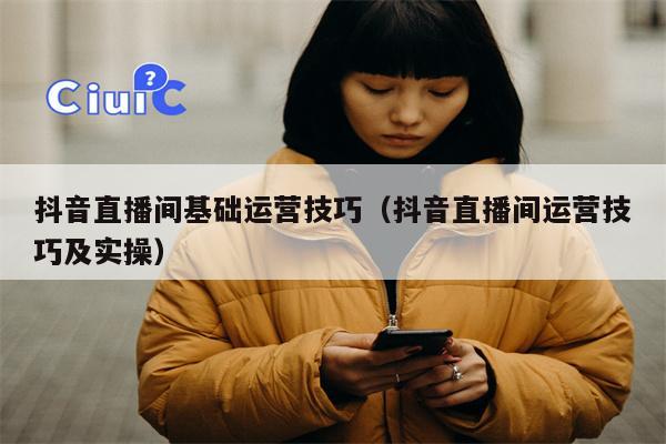 抖音直播间基础运营技巧(抖音直播间运营技巧及实操)