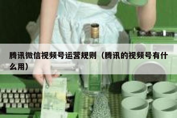腾讯微信视频号运营规则（腾讯的视频号有什么用）