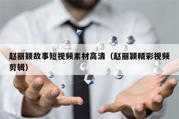 赵丽颖故事短视频素材高清（赵丽颖精彩视频剪辑）