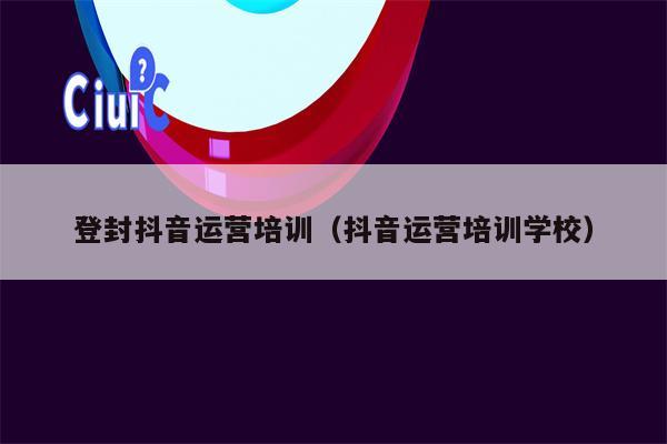 登封抖音运营培训（抖音运营培训学校）