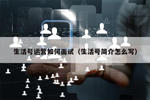 生活号运营如何面试（生活号简介怎么写）