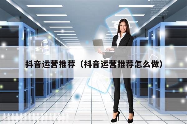 抖音运营推荐（抖音运营推荐怎么做）