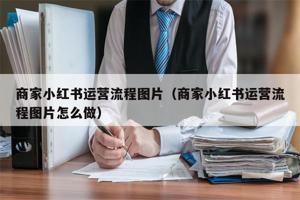 商家小红书运营流程图片（商家小红书运营流程图片怎么做）