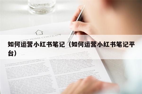 如何运营小红书笔记（如何运营小红书笔记平台）